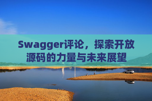 Swagger评论，探索开放源码的力量与未来展望